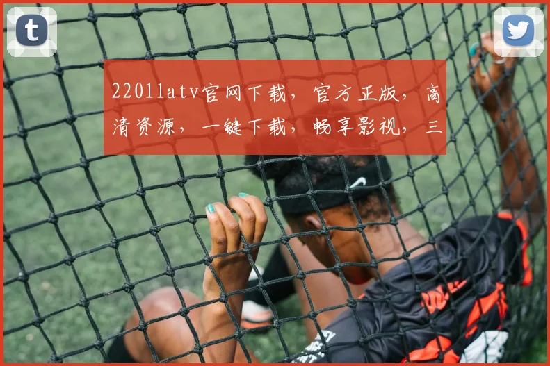 22011atv官网下载，官方正版，高清资源，一键下载，畅享影视，三网通用，不容错过