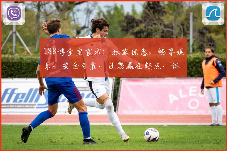 188博金宝官方：独家优惠，畅享娱乐，安全可靠，让您赢在起点，体验非凡