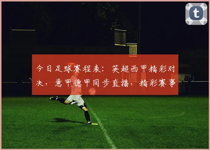 今日足球赛程表：英超西甲精彩对决，意甲德甲同步直播，精彩赛事不容错过，敬请关注