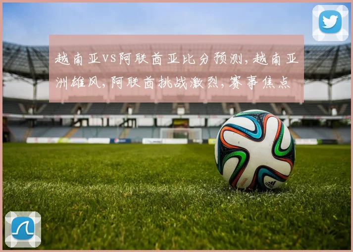 越南亚vs阿联酋亚比分预测,越南亚洲雄风,阿联酋挑战激烈,赛事焦点一触即发,悬念重重