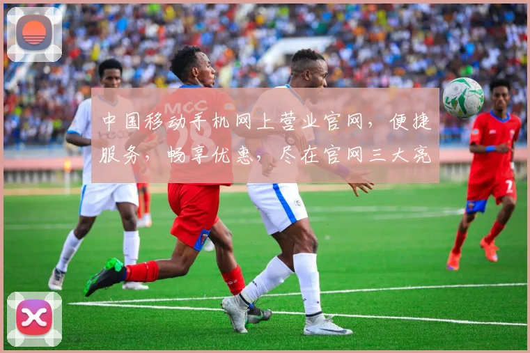 中国移动手机网上营业官网，便捷服务，畅享优惠，尽在官网三大亮点，不容错过