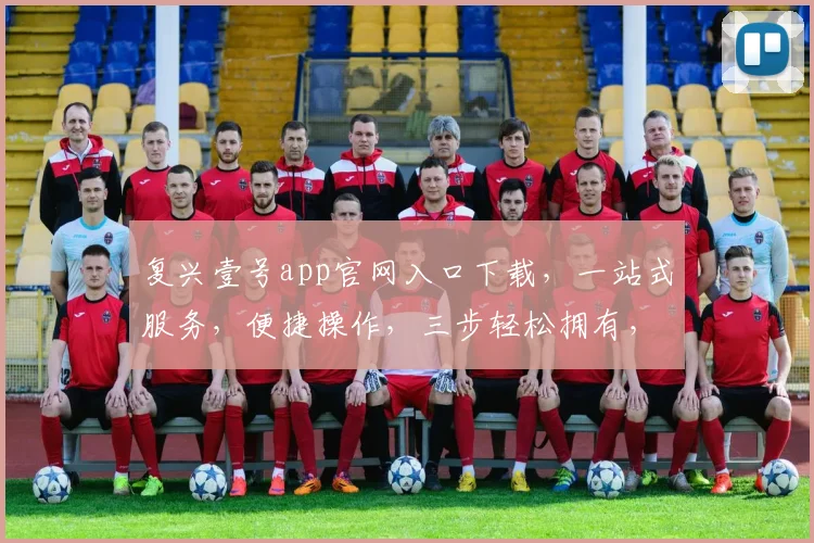复兴壹号app官网入口下载，一站式服务，便捷操作，三步轻松拥有，不容错过