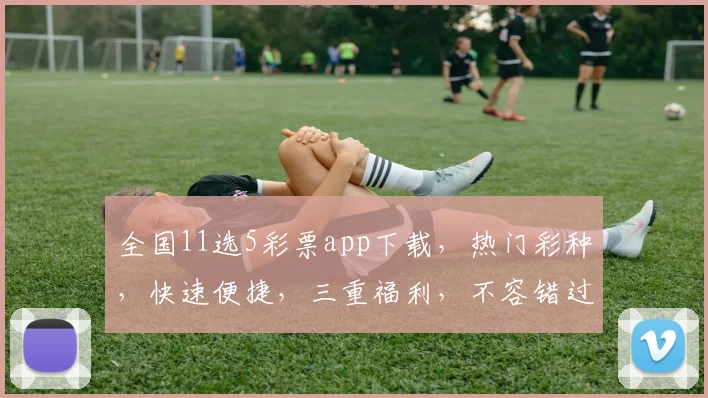 全国11选5彩票app下载，热门彩种，快速便捷，三重福利，不容错过，立即下载