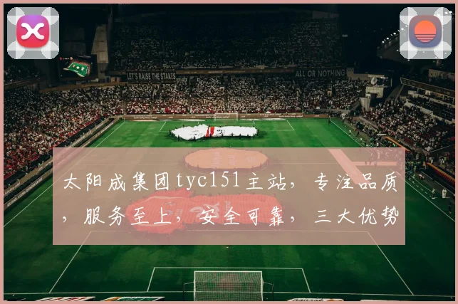 太阳成集团tyc151主站，专注品质，服务至上，安全可靠，三大优势，首选之选