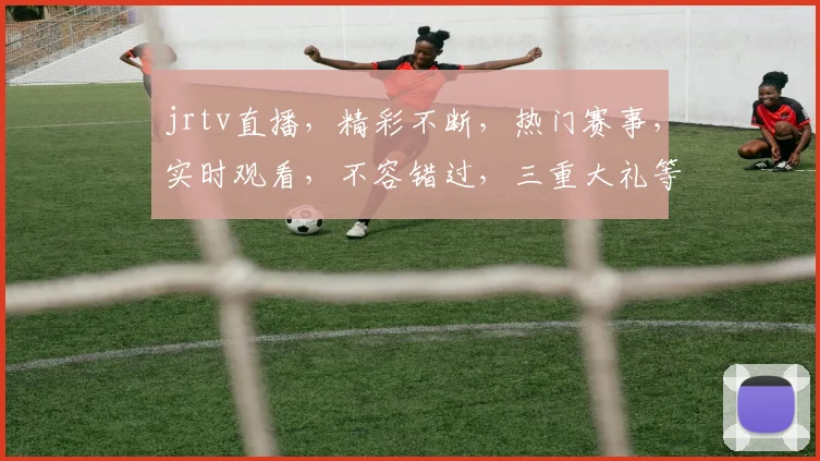 jrtv直播，精彩不断，热门赛事，实时观看，不容错过，三重大礼等你来