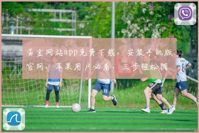 黄金网站app免费下载，安装手机版官网，苹果用户必看，三步轻松拥有