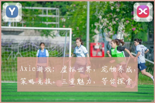 Axie游戏：虚拟世界，宠物养成，策略竞技，三重魅力，等你探索