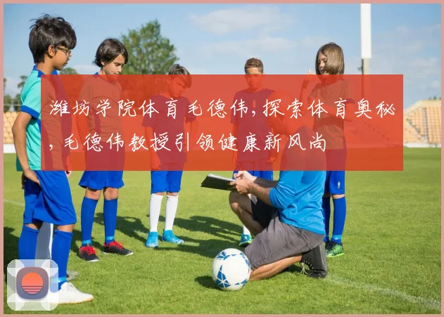 潍坊学院体育毛德伟,探索体育奥秘,毛德伟教授引领健康新风尚