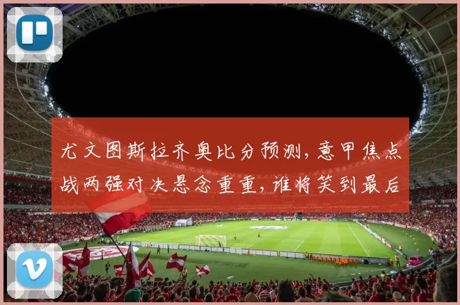 尤文图斯拉齐奥比分预测,意甲焦点战两强对决悬念重重,谁将笑到最后