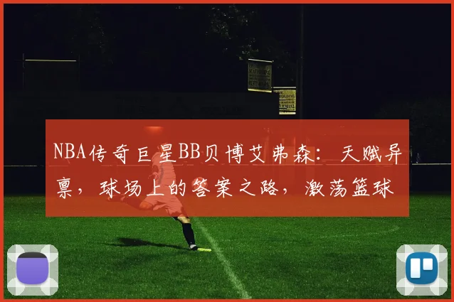 NBA传奇巨星BB贝博艾弗森：天赋异禀，球场上的答案之路，激荡篮球江湖