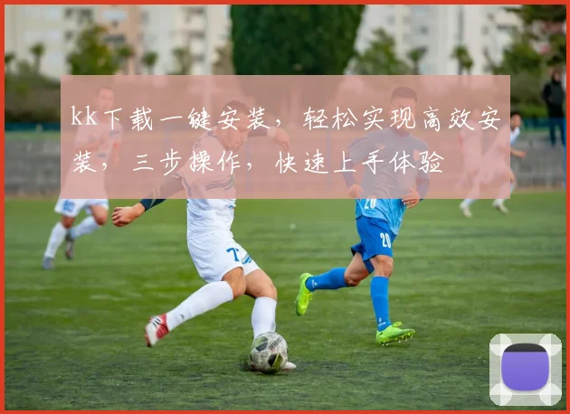 kk下载一键安装，轻松实现高效安装，三步操作，快速上手体验