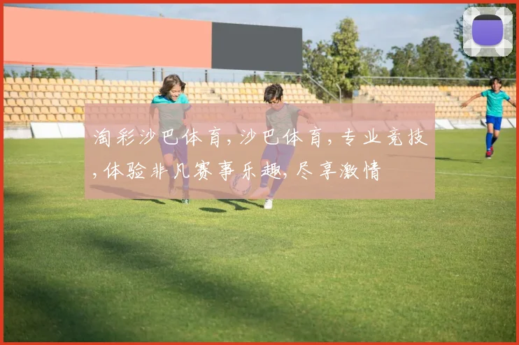 淘彩沙巴体育,沙巴体育,专业竞技,体验非凡赛事乐趣,尽享激情